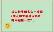 成人益生菌多久一疗程(成人益生菌建议多长时间服用一次？)