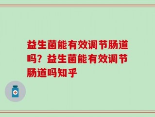 益生菌能有效调节肠道吗？益生菌能有效调节肠道吗知乎