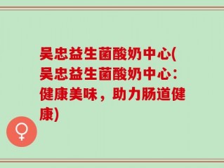 吴忠益生菌酸奶中心(吴忠益生菌酸奶中心：健康美味，助力肠道健康)