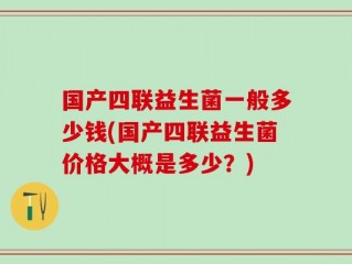 国产四联益生菌一般多少钱(国产四联益生菌价格大概是多少？)