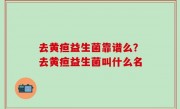 去黄疸益生菌靠谱么？去黄疸益生菌叫什么名