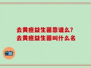 去黄疸益生菌靠谱么？去黄疸益生菌叫什么名