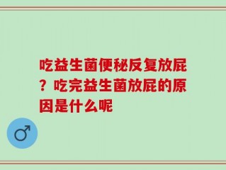 吃益生菌便秘反复放屁？吃完益生菌放屁的原因是什么呢