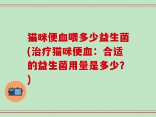 猫咪便血喂多少益生菌(治疗猫咪便血：合适的益生菌用量是多少？)