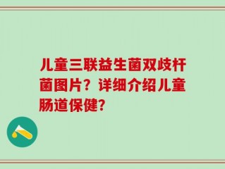儿童三联益生菌双歧杆菌图片？详细介绍儿童肠道保健？