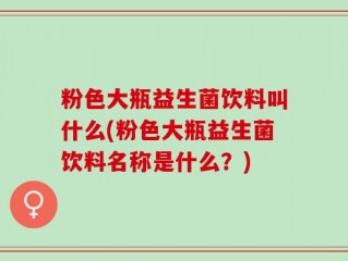 粉色大瓶益生菌饮料叫什么(粉色大瓶益生菌饮料名称是什么？)