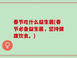 春节吃什么益生菌(春节必备益生菌，坚持健康饮食。)