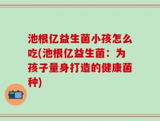 池根亿益生菌小孩怎么吃(池根亿益生菌：为孩子量身打造的健康菌种)