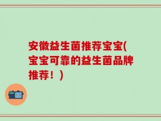 安徽益生菌推荐宝宝(宝宝可靠的益生菌品牌推荐！)