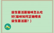 益生菌活菌猫咪怎么吃好(猫咪如何正确喂食益生菌活菌？)
