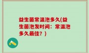 益生菌常温泡多久(益生菌泡发时间：常温泡多久最佳？)