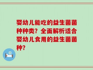 婴幼儿能吃的益生菌菌种种类？全面解析适合婴幼儿食用的益生菌菌种？
