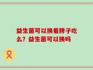 益生菌可以换着牌子吃么？益生菌可以换吗