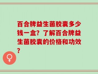 百合牌益生菌胶囊多少钱一盒？了解百合牌益生菌胶囊的价格和功效？