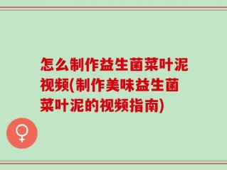 怎么制作益生菌菜叶泥视频(制作美味益生菌菜叶泥的视频指南)