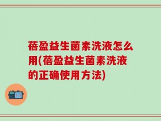 蓓盈益生菌素洗液怎么用(蓓盈益生菌素洗液的正确使用方法)