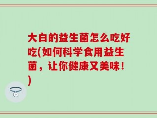 大白的益生菌怎么吃好吃(如何科学食用益生菌，让你健康又美味！)