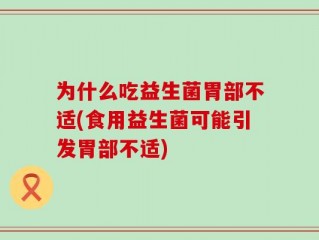 为什么吃益生菌胃部不适(食用益生菌可能引发胃部不适)
