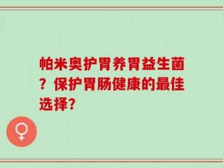 帕米奥护胃养胃益生菌？保护胃肠健康的最佳选择？