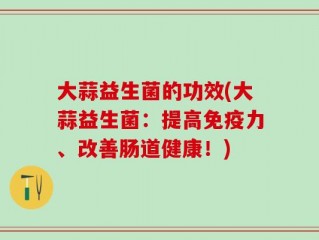 大蒜益生菌的功效(大蒜益生菌：提高免疫力、改善肠道健康！)