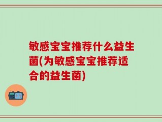 敏感宝宝推荐什么益生菌(为敏感宝宝推荐适合的益生菌)