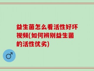 益生菌怎么看活性好坏视频(如何辨别益生菌的活性优劣)