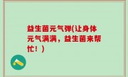 益生菌元气弹(让身体元气满满，益生菌来帮忙！)