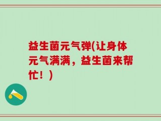 益生菌元气弹(让身体元气满满，益生菌来帮忙！)