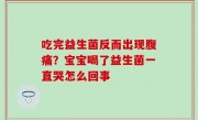 吃完益生菌反而出现腹痛？宝宝喝了益生菌一直哭怎么回事