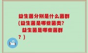 益生菌分别是什么菌群(益生菌是哪些菌类？  益生菌是哪些菌群？)