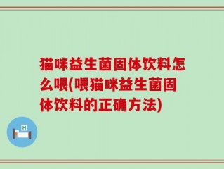 猫咪益生菌固体饮料怎么喂(喂猫咪益生菌固体饮料的正确方法)