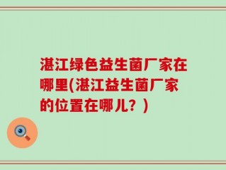 湛江绿色益生菌厂家在哪里(湛江益生菌厂家的位置在哪儿？)