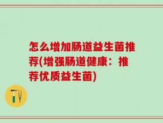 怎么增加肠道益生菌推荐(增强肠道健康：推荐优质益生菌)