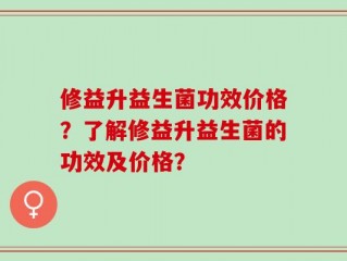 修益升益生菌功效价格？了解修益升益生菌的功效及价格？