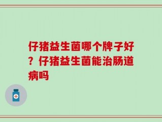 仔猪益生菌哪个牌子好？仔猪益生菌能治肠道病吗