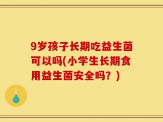 9岁孩子长期吃益生菌可以吗(小学生长期食用益生菌安全吗？)