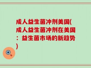 成人益生菌冲剂美国(成人益生菌冲剂在美国：益生菌市场的新趋势)
