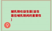 脯乳期吃益生菌(益生菌在哺乳期间的重要性)