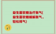 益生菌软糖治疗胀气(益生菌软糖缓解胀气，轻松排气)