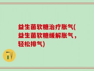 益生菌软糖治疗胀气(益生菌软糖缓解胀气，轻松排气)