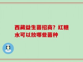 西藏益生菌招商？红糖水可以放哪些菌种