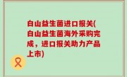 白山益生菌进口报关(白山益生菌海外采购完成，进口报关助力产品上市)