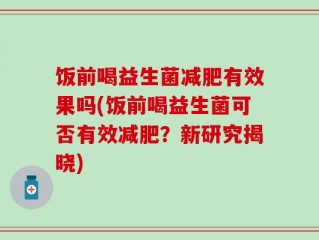 饭前喝益生菌减肥有效果吗(饭前喝益生菌可否有效减肥？新研究揭晓)