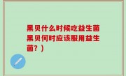 黑贝什么时候吃益生菌黑贝何时应该服用益生菌？)