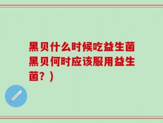 黑贝什么时候吃益生菌黑贝何时应该服用益生菌？)