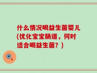 什么情况喝益生菌婴儿(优化宝宝肠道，何时适合喝益生菌？)