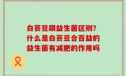 白芸豆跟益生菌区别？什么是白芸豆合百益的益生菌有减肥的作用吗