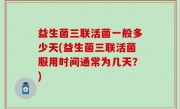 益生菌三联活菌一般多少天(益生菌三联活菌服用时间通常为几天？)
