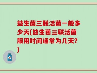 益生菌三联活菌一般多少天(益生菌三联活菌服用时间通常为几天？)