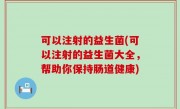 可以注射的益生菌(可以注射的益生菌大全，帮助你保持肠道健康)